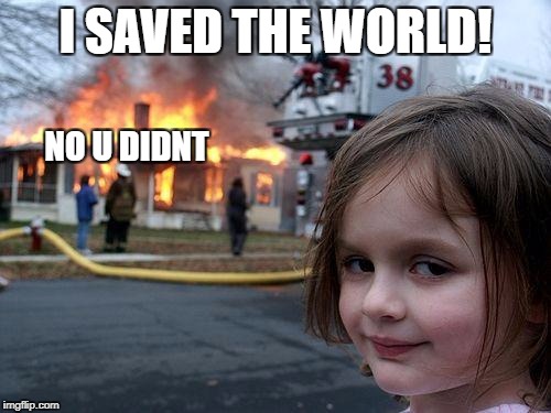Disaster Girl Meme | I SAVED THE WORLD! NO U DIDNT | image tagged in memes,disaster girl | made w/ Imgflip meme maker
