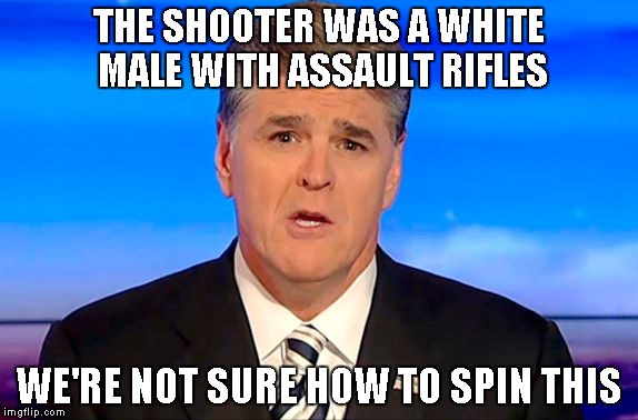 Sean Hannity Fox News | THE SHOOTER WAS A WHITE MALE WITH ASSAULT RIFLES; WE'RE NOT SURE HOW TO SPIN THIS | image tagged in sean hannity fox news | made w/ Imgflip meme maker