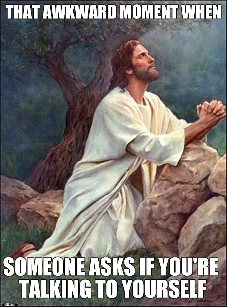 Jesus Praying | THAT AWKWARD MOMENT WHEN; SOMEONE ASKS IF YOU'RE TALKING TO YOURSELF | image tagged in jesus praying | made w/ Imgflip meme maker