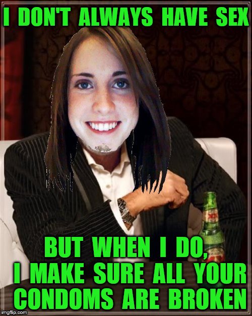 Overly attached girlfriend | I  DON'T  ALWAYS  HAVE  SEX; BUT  WHEN  I  DO,  I  MAKE  SURE  ALL  YOUR  CONDOMS  ARE  BROKEN | image tagged in memes,sex,condoms,candy corn,whiskey,funny | made w/ Imgflip meme maker