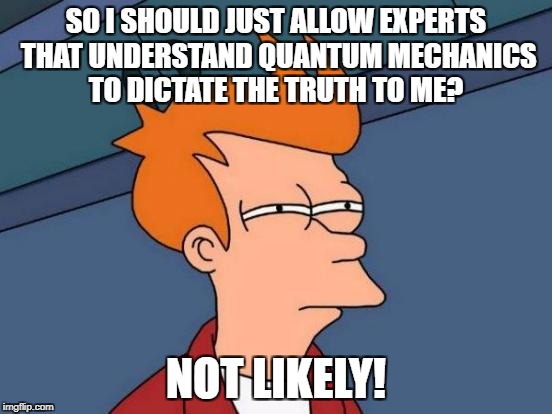 Futurama Fry Meme | SO I SHOULD JUST ALLOW EXPERTS THAT UNDERSTAND QUANTUM MECHANICS TO DICTATE THE TRUTH TO ME? NOT LIKELY! | image tagged in memes,futurama fry | made w/ Imgflip meme maker