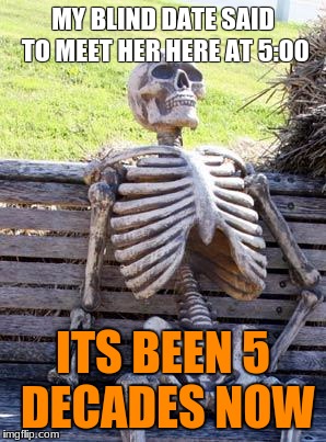 Waiting Skeleton Meme | MY BLIND DATE SAID TO MEET HER HERE AT 5:00; ITS BEEN 5 DECADES NOW | image tagged in memes,waiting skeleton | made w/ Imgflip meme maker