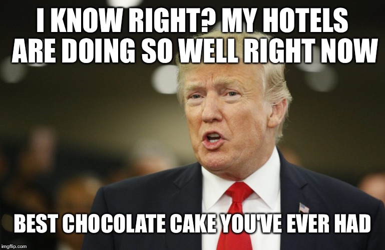 I KNOW RIGHT? MY HOTELS ARE DOING SO WELL RIGHT NOW BEST CHOCOLATE CAKE YOU'VE EVER HAD | made w/ Imgflip meme maker