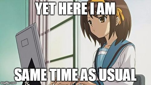 Haruhi Annoyed | YET HERE I AM SAME TIME AS USUAL | image tagged in haruhi annoyed | made w/ Imgflip meme maker