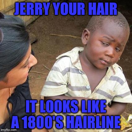 Third World Skeptical Kid Meme | JERRY YOUR HAIR; IT LOOKS LIKE A 1800'S HAIRLINE | image tagged in memes,third world skeptical kid | made w/ Imgflip meme maker