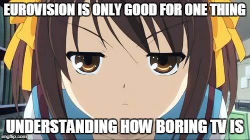 Haruhi stare | EUROVISION IS ONLY GOOD FOR ONE THING UNDERSTANDING HOW BORING TV IS | image tagged in haruhi stare | made w/ Imgflip meme maker