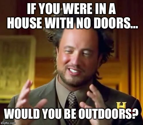Ancient Aliens Meme | IF YOU WERE IN A HOUSE WITH NO DOORS... WOULD YOU BE OUTDOORS? | image tagged in memes,ancient aliens | made w/ Imgflip meme maker