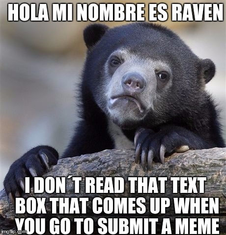 LOL SO FUNNY | HOLA MI NOMBRE ES RAVEN; I DON´T READ THAT TEXT BOX THAT COMES UP WHEN YOU GO TO SUBMIT A MEME | image tagged in memes,confession bear | made w/ Imgflip meme maker