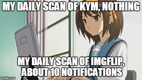 Haruhi Annoyed | MY DAILY SCAN OF KYM, NOTHING; MY DAILY SCAN OF IMGFLIP, ABOUT 10 NOTIFICATIONS | image tagged in haruhi annoyed | made w/ Imgflip meme maker