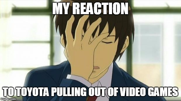 Kyon Facepalm Ver 2 | MY REACTION; TO TOYOTA PULLING OUT OF VIDEO GAMES | image tagged in kyon facepalm ver 2 | made w/ Imgflip meme maker