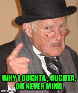 Back In My Day Meme | WHY I OUGHTA , OUGHTA, OH NEVER MIND | image tagged in memes,back in my day | made w/ Imgflip meme maker