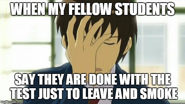 Kyon Facepalm Ver 2 | WHEN MY FELLOW STUDENTS SAY THEY ARE DONE WITH THE TEST JUST TO LEAVE AND SMOKE | image tagged in kyon facepalm ver 2 | made w/ Imgflip meme maker