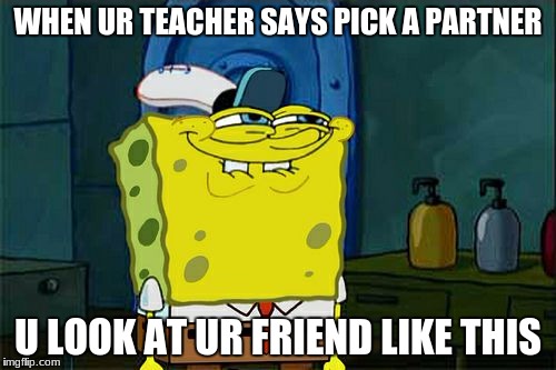 Don't You Squidward | WHEN UR TEACHER SAYS PICK A PARTNER; U LOOK AT UR FRIEND LIKE THIS | image tagged in memes,dont you squidward | made w/ Imgflip meme maker