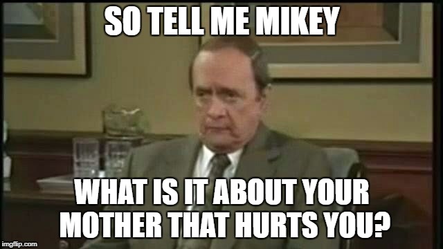 Bob Newhart Therapy | SO TELL ME MIKEY; WHAT IS IT ABOUT YOUR MOTHER THAT HURTS YOU? | image tagged in bob newhart therapy | made w/ Imgflip meme maker