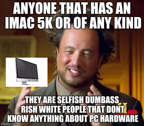 Ancient Aliens Meme | ANYONE THAT HAS AN IMAC 5K OR OF ANY KIND; THEY ARE SELFISH DUMBASS RISH WHITE PEOPLE THAT DONT KNOW ANYTHING ABOUT PC HARDWARE | image tagged in memes,ancient aliens | made w/ Imgflip meme maker