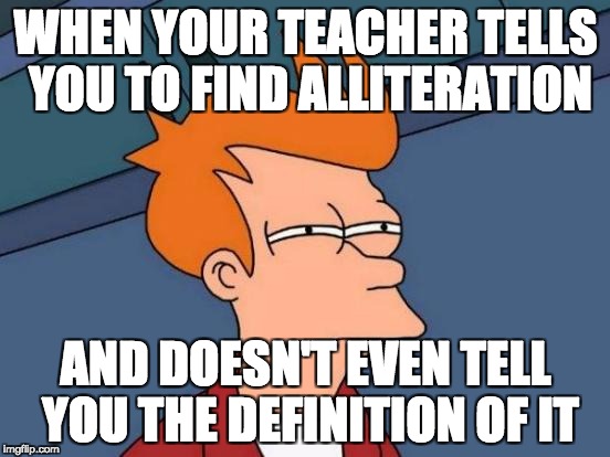 Futurama Fry Meme | WHEN YOUR TEACHER TELLS YOU TO FIND ALLITERATION; AND DOESN'T EVEN TELL YOU THE DEFINITION OF IT | image tagged in memes,futurama fry | made w/ Imgflip meme maker