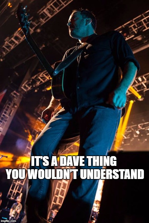 IT’S A DAVE THING~ YOU WOULDN’T UNDERSTAND | IT’S A DAVE THING YOU WOULDN’T UNDERSTAND | image tagged in dmb,dave matthews band,dave matthews,its a dave thing you wouldnt understand | made w/ Imgflip meme maker
