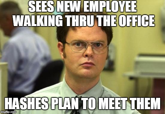 Dwight Schrute Meme | SEES NEW EMPLOYEE WALKING THRU THE OFFICE; HASHES PLAN TO MEET THEM | image tagged in memes,dwight schrute | made w/ Imgflip meme maker