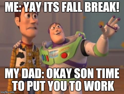 X, X Everywhere Meme | ME: YAY ITS FALL BREAK! MY DAD: OKAY SON TIME TO PUT YOU TO WORK | image tagged in memes,x x everywhere | made w/ Imgflip meme maker