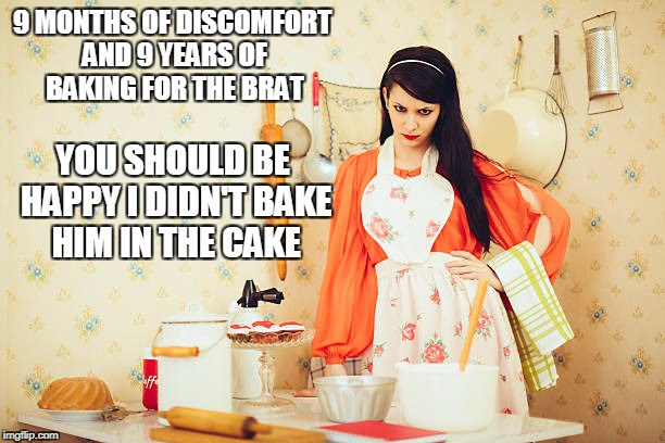 9 MONTHS OF DISCOMFORT AND 9 YEARS OF BAKING FOR THE BRAT YOU SHOULD BE HAPPY I DIDN'T BAKE HIM IN THE CAKE | made w/ Imgflip meme maker
