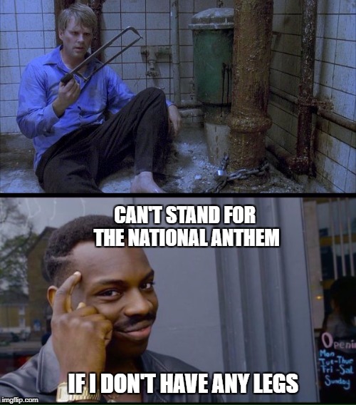 The first leg is the worst... | CAN'T STAND FOR THE NATIONAL ANTHEM; IF I DON'T HAVE ANY LEGS | image tagged in saw,national anthem,stand up,thinking black guy,thinking,thinking meme | made w/ Imgflip meme maker
