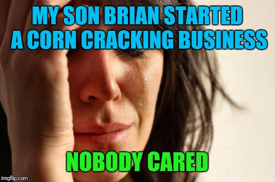 First World Problems Meme | MY SON BRIAN STARTED A CORN CRACKING BUSINESS NOBODY CARED | image tagged in memes,first world problems | made w/ Imgflip meme maker