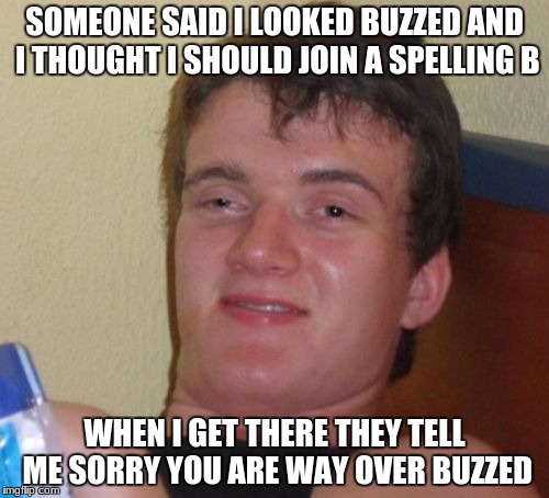 10 Guy | SOMEONE SAID I LOOKED BUZZED AND I THOUGHT I SHOULD JOIN A SPELLING B; WHEN I GET THERE THEY TELL ME SORRY YOU ARE WAY OVER BUZZED | image tagged in memes,10 guy | made w/ Imgflip meme maker