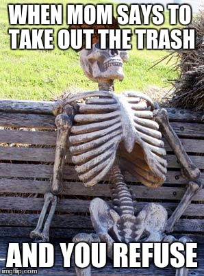 Waiting Skeleton | WHEN MOM SAYS TO TAKE OUT THE TRASH; AND YOU REFUSE | image tagged in memes,waiting skeleton,scumbag | made w/ Imgflip meme maker