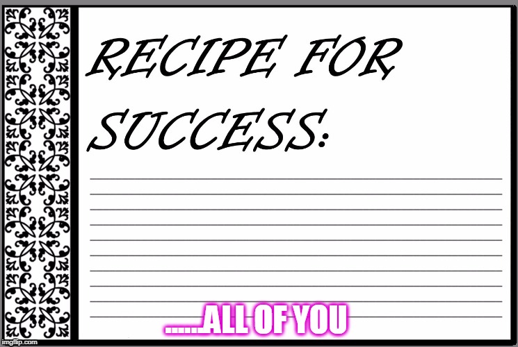 Recipe for Success | ......ALL OF YOU | image tagged in recipe for success | made w/ Imgflip meme maker