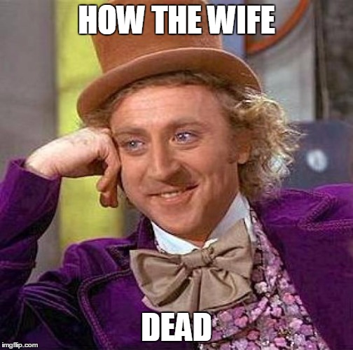 Creepy Condescending Wonka Meme | HOW THE WIFE; DEAD | image tagged in memes,creepy condescending wonka | made w/ Imgflip meme maker