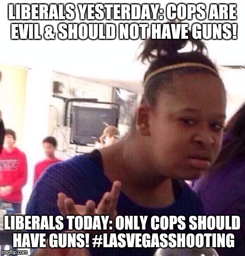 Black Girl Wat | LIBERALS YESTERDAY: COPS ARE EVIL & SHOULD NOT HAVE GUNS! LIBERALS TODAY: ONLY COPS SHOULD HAVE GUNS! #LASVEGASSHOOTING | image tagged in memes,black girl wat | made w/ Imgflip meme maker