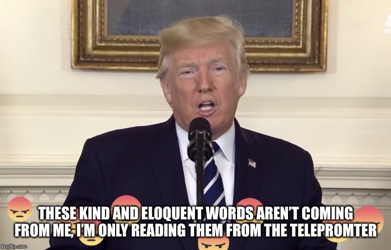 Telepromter Trump | THESE KIND AND ELOQUENT WORDS AREN’T COMING FROM ME, I’M ONLY READING THEM FROM THE TELEPROMTER | image tagged in teleprompter trump | made w/ Imgflip meme maker