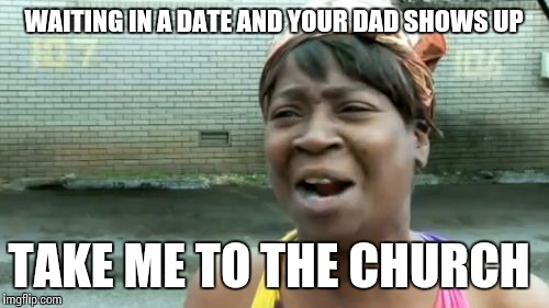 Ain't Nobody Got Time For That Meme | WAITING IN A DATE AND YOUR DAD SHOWS UP; TAKE ME TO THE CHURCH | image tagged in memes,aint nobody got time for that | made w/ Imgflip meme maker