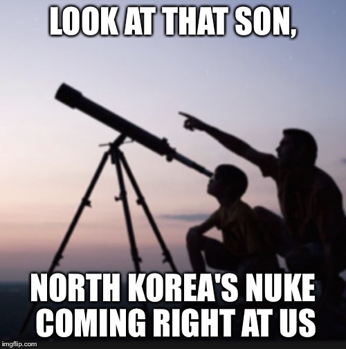 Stargazing | LOOK AT THAT SON, NORTH KOREA'S NUKE COMING RIGHT AT US | image tagged in north korea,space,nuke,telescope,we're all doomed | made w/ Imgflip meme maker