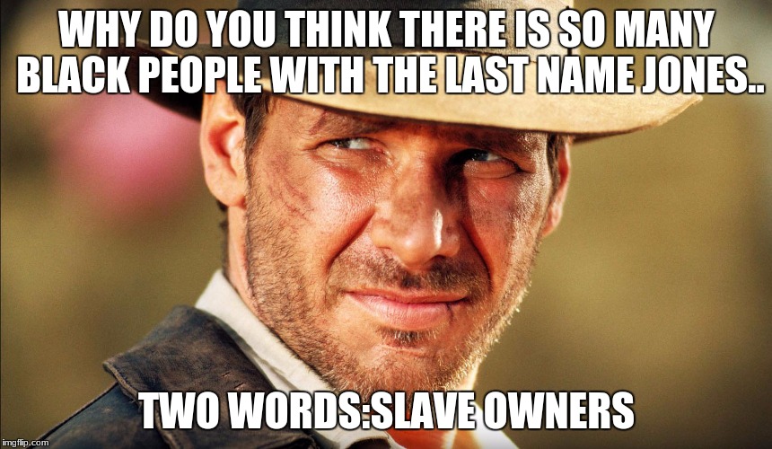 Racist Indiana Jones | WHY DO YOU THINK THERE IS SO MANY BLACK PEOPLE WITH THE LAST NAME JONES.. TWO WORDS:SLAVE OWNERS | image tagged in indiana jones,racism | made w/ Imgflip meme maker