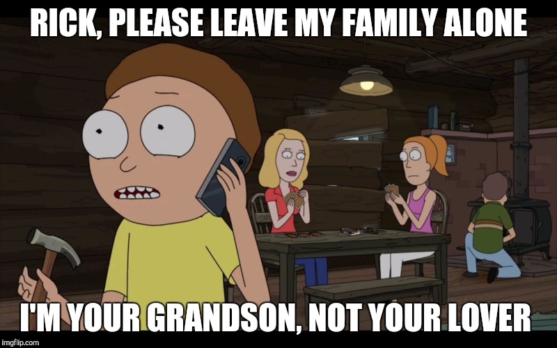 Morty tells Rick to leave his family alone | RICK, PLEASE LEAVE MY FAMILY ALONE; I'M YOUR GRANDSON, NOT YOUR LOVER | image tagged in rick and morty,rickandmorty,rick and morty get schwifty,rick sanchez,rick and morty inter-dimensional cable | made w/ Imgflip meme maker