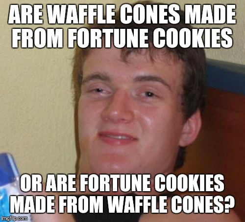 I noticed that they have a similar taste. | ARE WAFFLE CONES MADE FROM FORTUNE COOKIES; OR ARE FORTUNE COOKIES MADE FROM WAFFLE CONES? | image tagged in memes,10 guy,ice cream cone,waffle cone,fortune cookie,taste | made w/ Imgflip meme maker