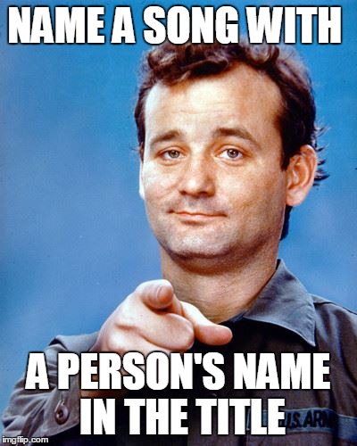 NAME A SONG WITH; A PERSON'S NAME IN THE TITLE | image tagged in songs | made w/ Imgflip meme maker