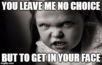 YOU LEAVE ME NO CHOICE; BUT TO GET IN YOUR FACE | image tagged in alice malice | made w/ Imgflip meme maker