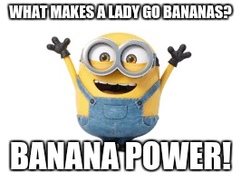 go bananas | WHAT MAKES A LADY GO BANANAS? BANANA POWER! | image tagged in banana,minions,sexy | made w/ Imgflip meme maker