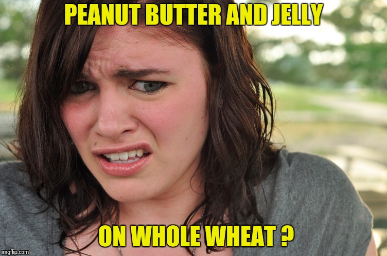 That's disgusting | PEANUT BUTTER AND JELLY ON WHOLE WHEAT ? | image tagged in that's disgusting | made w/ Imgflip meme maker