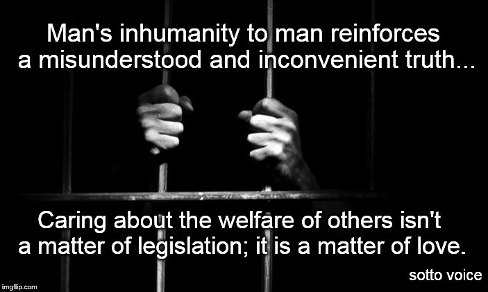 Prison | Man's inhumanity to man reinforces a misunderstood and inconvenient truth... Caring about the welfare of others isn't a matter of legislation; it is a matter of love. sotto voice | image tagged in prison | made w/ Imgflip meme maker