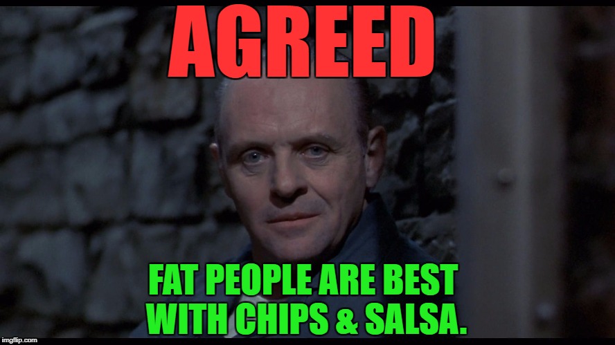 Hannibal Lecter | AGREED FAT PEOPLE ARE BEST WITH CHIPS & SALSA. | image tagged in hannibal lecter | made w/ Imgflip meme maker