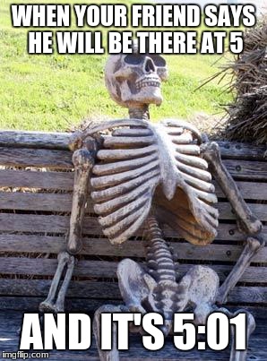 Waiting Skeleton | WHEN YOUR FRIEND SAYS HE WILL BE THERE AT 5; AND IT'S 5:01 | image tagged in memes,waiting skeleton | made w/ Imgflip meme maker
