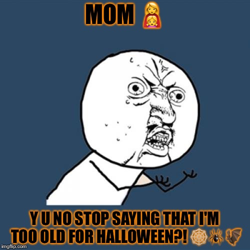 I'm not too old | MOM 👩‍👧; Y U NO STOP SAYING THAT I'M TOO OLD FOR HALLOWEEN?! 🕸🕷🦇 | image tagged in memes,y u no,trick or treat,halloween | made w/ Imgflip meme maker