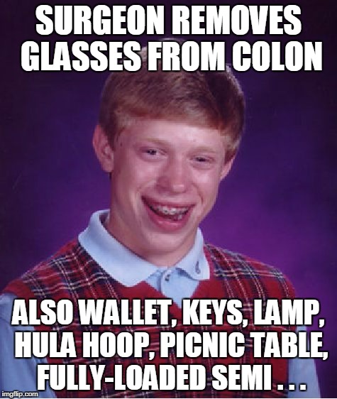 Bad Luck Brian Meme | SURGEON REMOVES GLASSES FROM COLON ALSO WALLET, KEYS, LAMP, HULA HOOP, PICNIC TABLE, FULLY-LOADED SEMI . . . | image tagged in memes,bad luck brian | made w/ Imgflip meme maker