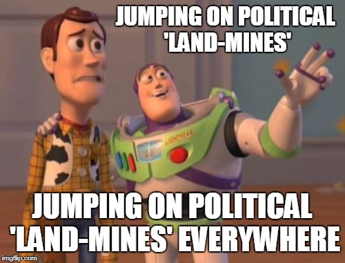 X, X Everywhere Meme | JUMPING ON POLITICAL 'LAND-MINES'; JUMPING ON POLITICAL 'LAND-MINES' EVERYWHERE | image tagged in memes,x x everywhere | made w/ Imgflip meme maker