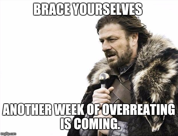 Brace Yourselves X is Coming | BRACE YOURSELVES; ANOTHER WEEK OF OVERREATING IS COMING. | image tagged in memes,brace yourselves x is coming | made w/ Imgflip meme maker