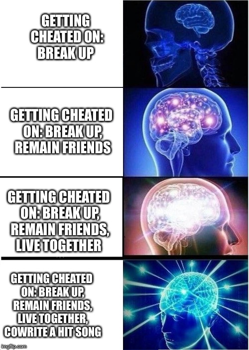 Expanding Brain | GETTING CHEATED ON: BREAK UP; GETTING CHEATED ON: BREAK UP, REMAIN FRIENDS; GETTING CHEATED ON: BREAK UP, REMAIN FRIENDS, LIVE TOGETHER; GETTING CHEATED ON: BREAK UP, REMAIN FRIENDS, LIVE TOGETHER, COWRITE A HIT SONG | image tagged in expanding brain | made w/ Imgflip meme maker