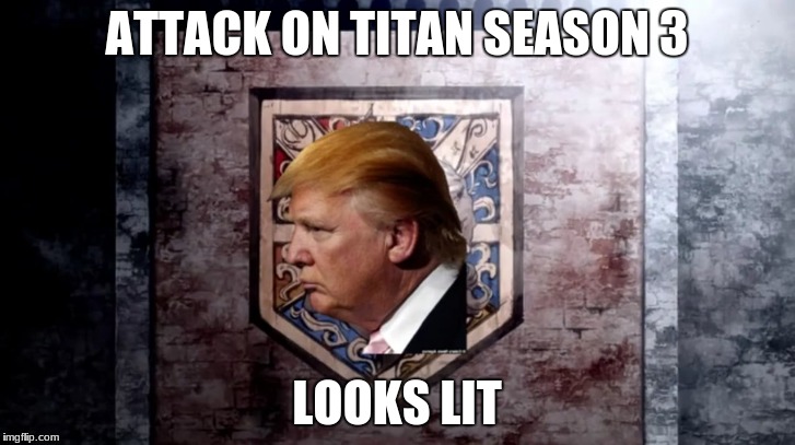 ATTACK ON TITAN SEASON 3; LOOKS LIT | image tagged in attack on titan,donald trump,memes,wall | made w/ Imgflip meme maker